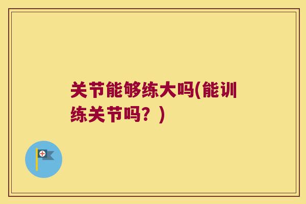 关节能够练大吗(能训练关节吗？)