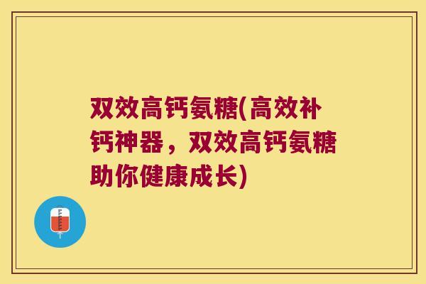 双效高钙氨糖(高效补钙神器,双效高钙氨糖助你健康成长) 双效高钙氨糖(高效补钙神器,双效高钙氨糖助你健康成长)