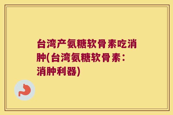 台湾产氨糖软骨素吃消肿(台湾氨糖软骨素：消肿利器)