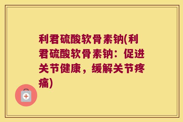 利君硫酸软骨素钠(利君硫酸软骨素钠:促进关节健康,缓解关节) 利君硫酸软骨素钠(利君硫酸软骨素钠:促进关节健康,缓解关节)