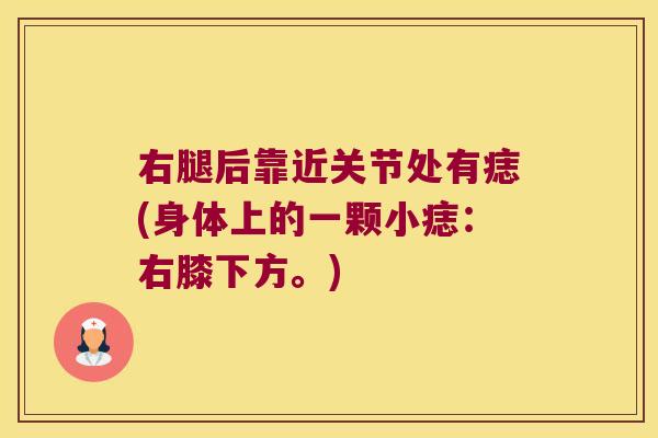 右腿后靠近关节处有痣(身体上的一颗小痣:右膝下方。) 右腿后靠近关节处有痣(身体上的一颗小痣:右膝下方。)