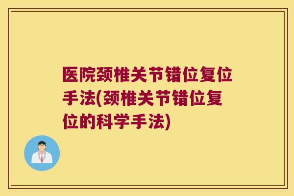 医院颈椎关节错位复位手法(颈椎关节错位复位的科学手法)