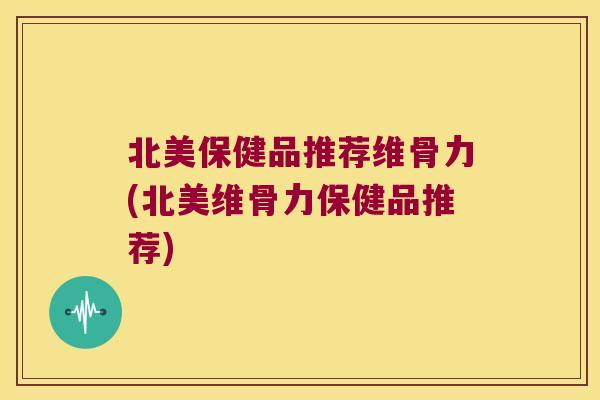 北美保健品推荐维骨力(北美维骨力保健品推荐) 北美保健品推荐维骨力(北美维骨力保健品推荐)