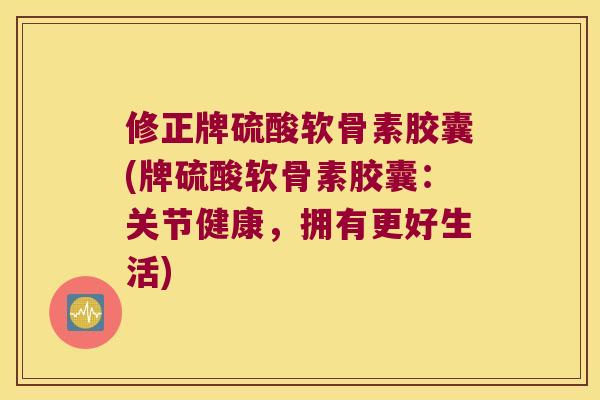 修正牌硫酸软骨素胶囊(牌硫酸软骨素胶囊：关节健康，拥有更好生活)