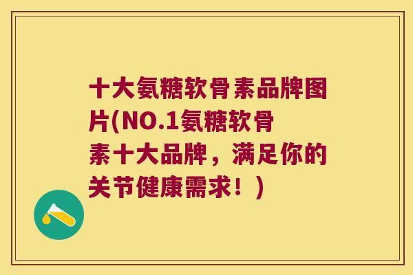 十大氨糖软骨素品牌图片(NO.1氨糖软骨素十大品牌,满足你的关节健康需求!) 十大氨糖软骨素品牌图片(NO.1氨糖软骨素十大品牌,满足你的关节健康需求!)