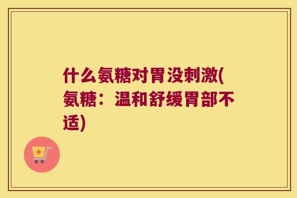 什么氨糖对胃没刺激(氨糖:温和舒缓胃部不适) 什么氨糖对胃没刺激(氨糖:温和舒缓胃部不适)