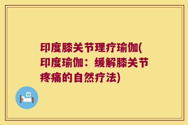 印度膝关节理疗瑜伽(印度瑜伽:缓解膝关节的自然疗法) 印度膝关节理疗瑜伽(印度瑜伽:缓解膝关节的自然疗法)