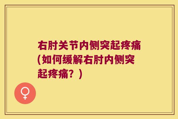 右肘关节内侧突起(如何缓解右肘内侧突起?) 右肘关节内侧突起(如何缓解右肘内侧突起?)