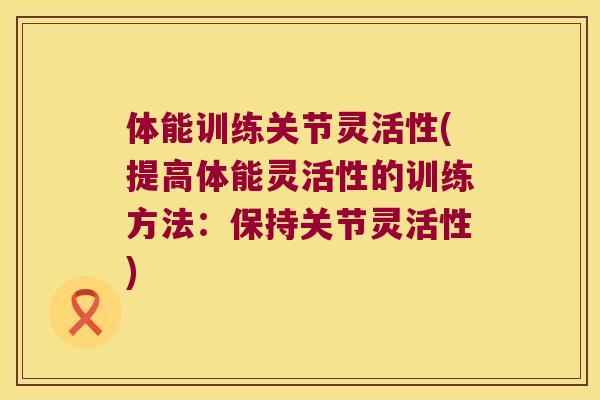 体能训练关节灵活性(提高体能灵活性的训练方法:保持关节灵活性) 体能训练关节灵活性(提高体能灵活性的训练方法:保持关节灵活性)