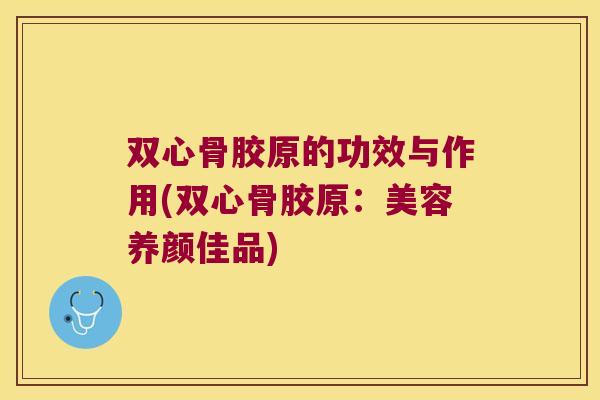 双心骨胶原的功效与作用(双心骨胶原:美容养颜佳品) 双心骨胶原的功效与作用(双心骨胶原:美容养颜佳品)