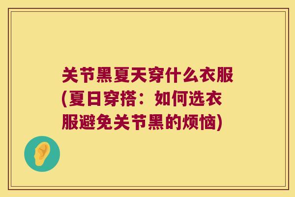 关节黑夏天穿什么衣服(夏日穿搭:如何选衣服避免关节黑的烦恼) 关节黑夏天穿什么衣服(夏日穿搭:如何选衣服避免关节黑的烦恼)