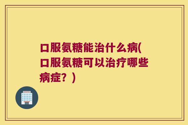 口服氨糖能什么(口服氨糖可以哪些症？)