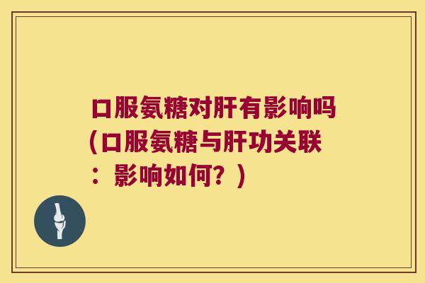 口服氨糖对有影响吗(口服氨糖与功关联：影响如何？)