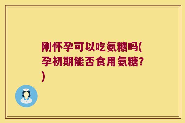 刚怀孕可以吃氨糖吗(孕初期能否食用氨糖？)