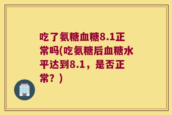 吃了氨糖8.1正常吗(吃氨糖后水平达到8.1,是否正常?) 吃了氨糖8.1正常吗(吃氨糖后水平达到8.1,是否正常?)