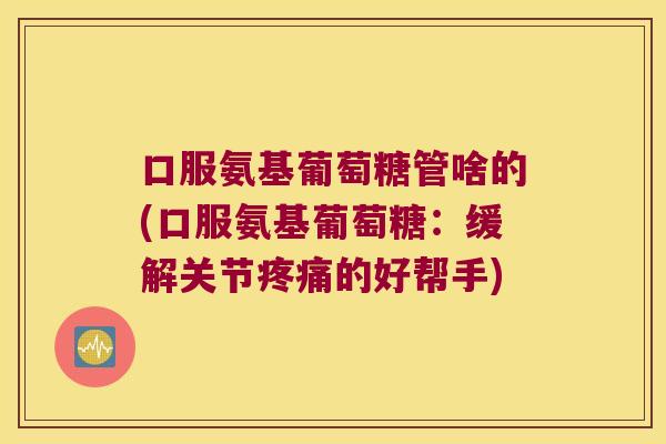 口服氨基葡萄糖管啥的(口服氨基葡萄糖：缓解关节的好帮手)