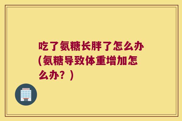 吃了氨糖长胖了怎么办(氨糖导致体重增加怎么办？)