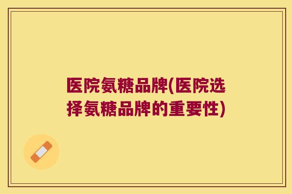 医院氨糖品牌(医院选择氨糖品牌的重要性)