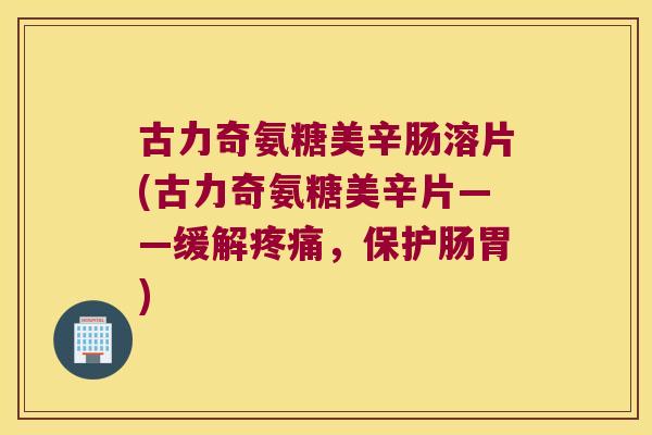 古力奇氨糖美辛肠溶片(古力奇氨糖美辛片——缓解，保护肠胃)