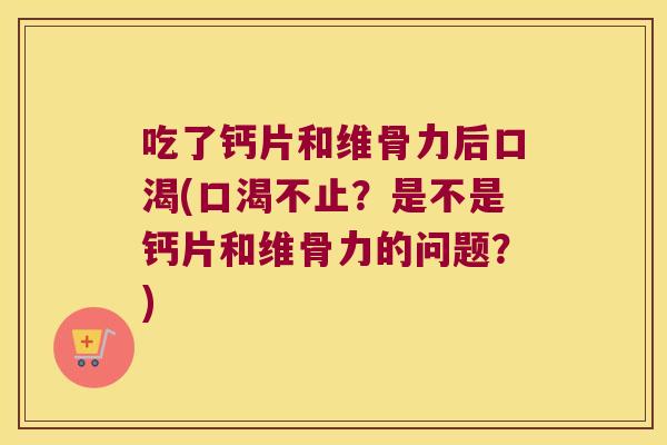吃了钙片和维骨力后口渴(口渴不止？是不是钙片和维骨力的问题？)