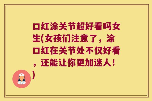口红涂关节超好看吗女生(女孩们注意了，涂口红在关节处不仅好看，还能让你更加迷人！)