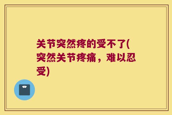 关节突然疼的受不了(突然关节,难以忍受) 关节突然疼的受不了(突然关节,难以忍受)