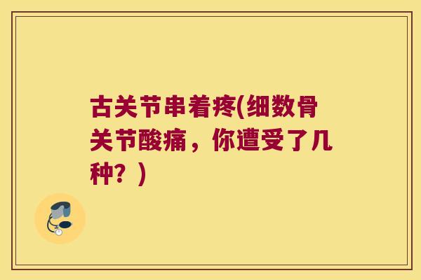 古关节串着疼(细数骨关节酸痛,你遭受了几种?) 古关节串着疼(细数骨关节酸痛,你遭受了几种?)