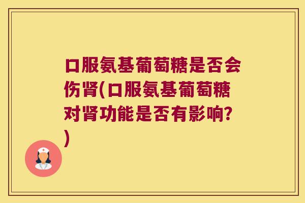 口服氨基葡萄糖是否会伤(口服氨基葡萄糖对功能是否有影响？)