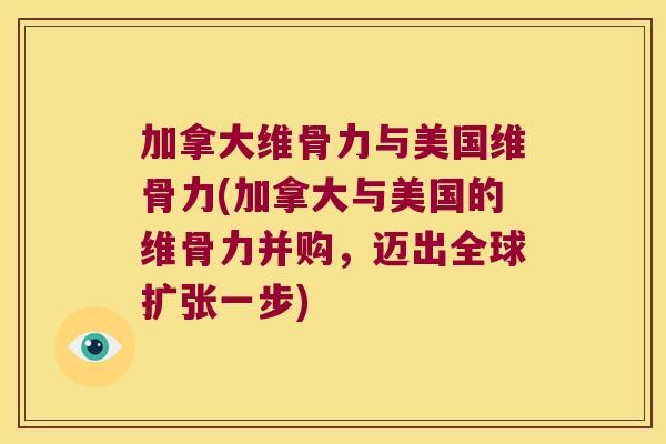 加拿大维骨力与美国维骨力(加拿大与美国的维骨力并购,迈出全球扩张一步) 加拿大维骨力与美国维骨力(加拿大与美国的维骨力并购,迈出全球扩张一步)