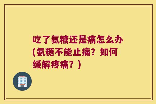 吃了氨糖还是痛怎么办(氨糖不能？如何缓解？)