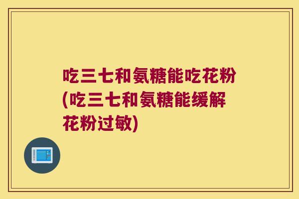 吃三七和氨糖能吃花粉(吃三七和氨糖能缓解花粉)