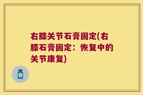 右膝关节石膏固定(右膝石膏固定:恢复中的关节康复) 右膝关节石膏固定(右膝石膏固定:恢复中的关节康复)