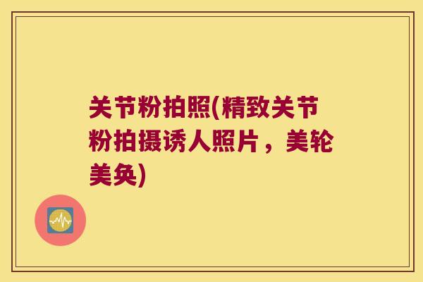 关节粉拍照(精致关节粉拍摄诱人照片，美轮美奂)