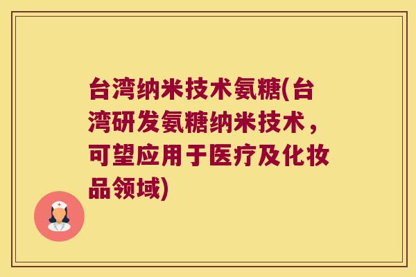 台湾纳米技术氨糖(台湾研发氨糖纳米技术，可望应用于医疗及化妆品领域)