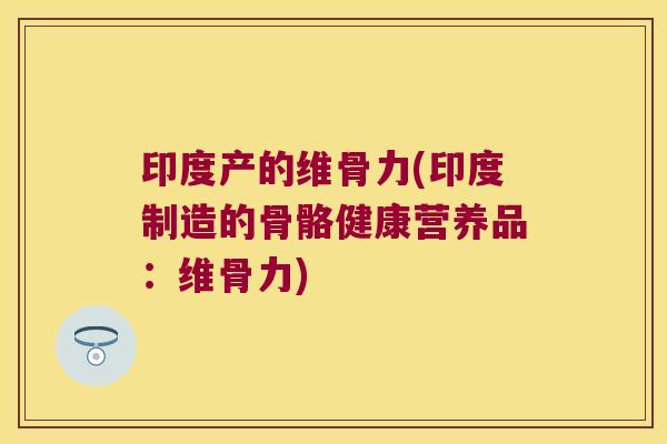 印度产的维骨力(印度制造的骨骼健康营养品:维骨力) 印度产的维骨力(印度制造的骨骼健康营养品:维骨力)