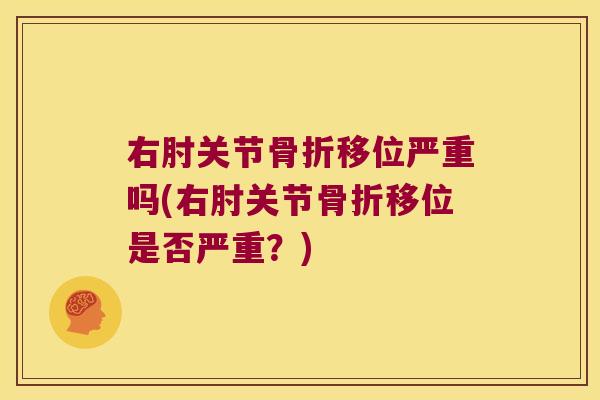 右肘关节移位严重吗(右肘关节移位是否严重？)