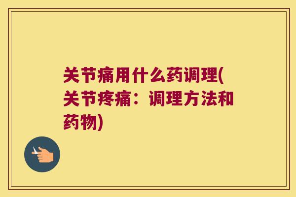 关节痛用什么药调理(关节：调理方法和)