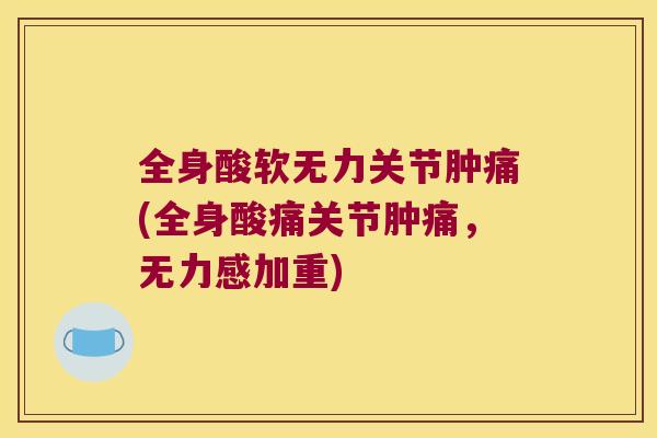 全身酸软无力关节肿痛(全身酸痛关节肿痛，无力感加重)