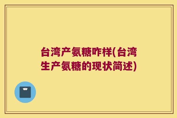 台湾产氨糖咋样(台湾生产氨糖的现状简述)