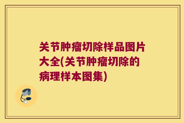 关节切除样品图片大全(关节切除的理样本图集) 关节切除样品图片大全(关节切除的理样本图集)