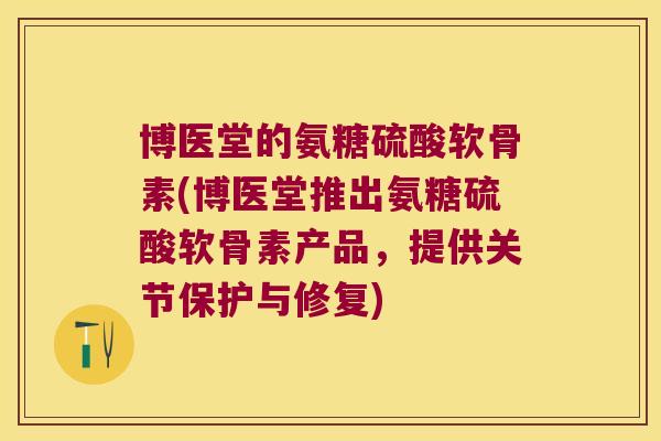 博医堂的氨糖硫酸软骨素(博医堂推出氨糖硫酸软骨素产品,提供关节保护与修复) 博医堂的氨糖硫酸软骨素(博医堂推出氨糖硫酸软骨素产品,提供关节保护与修复)