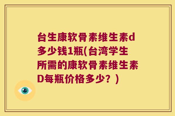 台生康软骨素维生素d多少钱1瓶(台湾学生所需的康软骨素维生素D每瓶价格多少？)