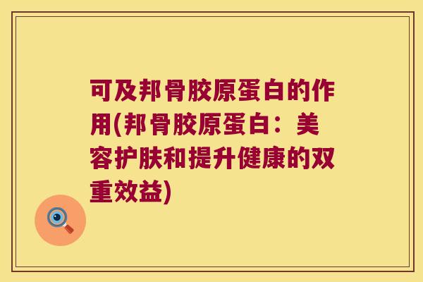 可及邦骨胶原蛋白的作用(邦骨胶原蛋白：美容护肤和提升健康的双重效益)