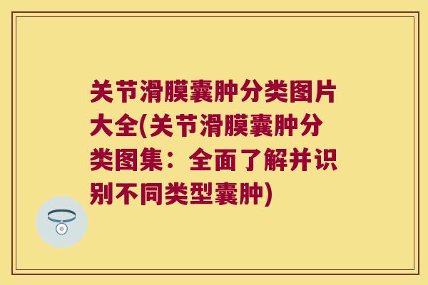 关节滑膜囊肿分类图片大全(关节滑膜囊肿分类图集：全面了解并识别不同类型囊肿)