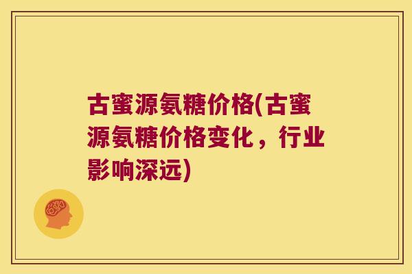 古蜜源氨糖价格(古蜜源氨糖价格变化，行业影响深远)