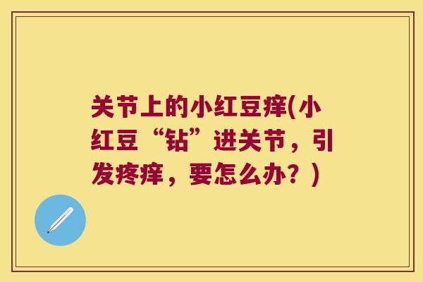 关节上的小红豆痒(小红豆“钻”进关节,引发疼痒,要怎么办?) 关节上的小红豆痒(小红豆“钻”进关节,引发疼痒,要怎么办?)