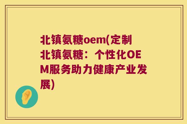 北镇氨糖oem(定制北镇氨糖：个性化OEM服务助力健康产业发展)