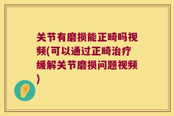 关节有磨损能正畸吗视频(可以通过正畸缓解关节磨损问题视频) 关节有磨损能正畸吗视频(可以通过正畸缓解关节磨损问题视频)