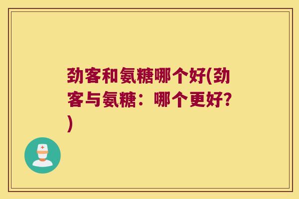 劲客和氨糖哪个好(劲客与氨糖:哪个更好?) 劲客和氨糖哪个好(劲客与氨糖:哪个更好?)