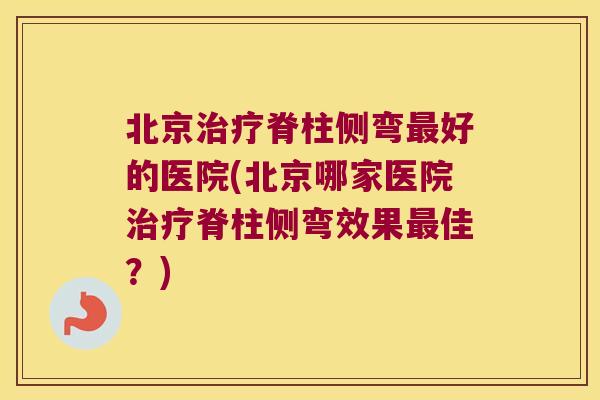 北京脊柱侧弯好的医院(北京哪家医院脊柱侧弯效果佳?) 北京脊柱侧弯好的医院(北京哪家医院脊柱侧弯效果佳?)